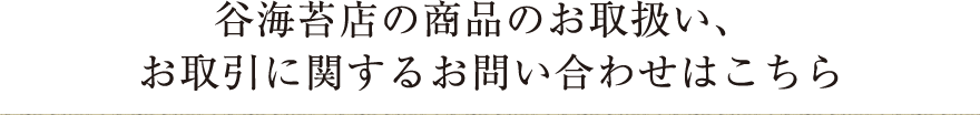 谷海苔店の商品のお取扱い、お取引に関するお問い合わせはこちら