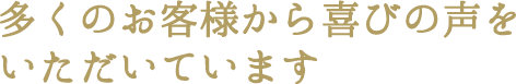 多くのお客様から喜びの声をいただいています